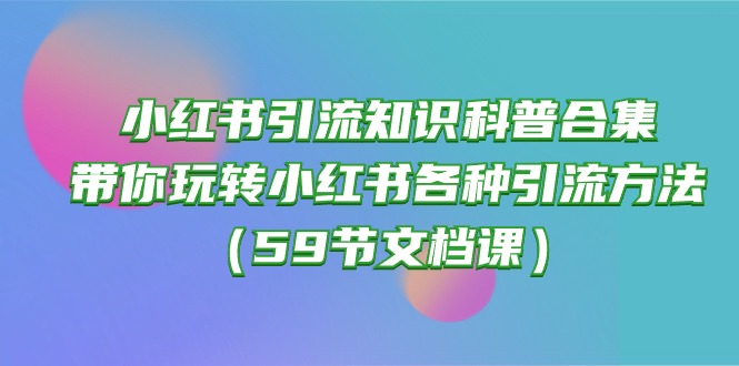 （10223期）小红书引流知识科普合集，带你玩转小红书各种引流方法（59节文档课）-聚伍星盟