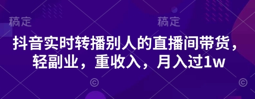 抖音实时转播别人的直播间带货,轻副业,重收入,月入过1w-聚伍星盟