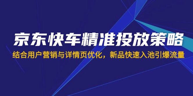 （14185期）京东快车精准投放策略，结合用户营销与详情页优化，新品快速入池引爆流量-聚伍星盟