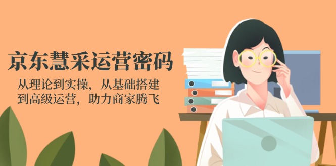 (14248期)京东慧采运营密码:从理论到实操,从基础搭建到高级运营,助力商家腾飞-聚伍星盟