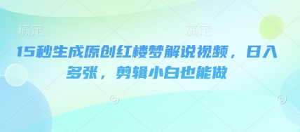 15秒生成原创红楼梦解说视频，日入多张，剪辑小白也能做-聚伍星盟