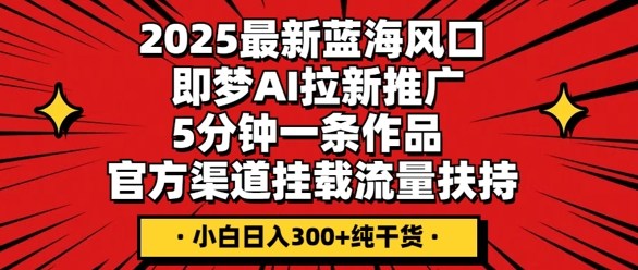 2025最新蓝海风口,即梦AI拉新推广,5分钟一条作品,官方渠道挂载,流量扶持,小白日入3张+纯干货-聚伍星盟