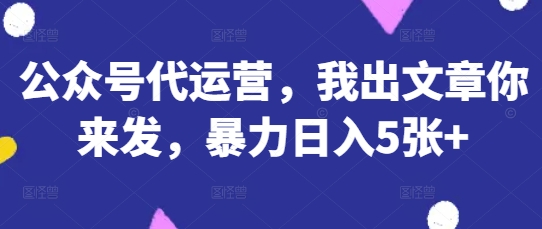 公众号代运营，我出文章你来发，暴力日入5张+【揭秘】-聚伍星盟