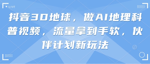 抖音3D地球，做AI地理科普视频，流量拿到手软，伙伴计划新玩法-聚伍星盟