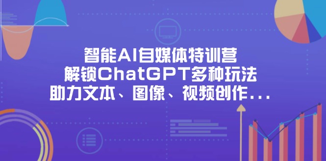 （14245期）智能AI自媒体特训营，解锁ChatGPT多种玩法，助力文本、图像、视频创作...-聚伍星盟