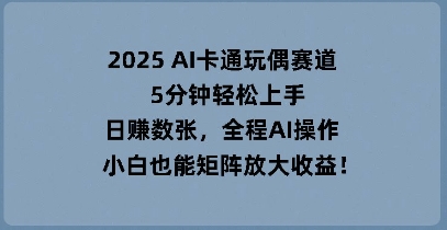 2025 AI卡通玩偶赛道，5分钟轻松上手，日入数张，全程AI操作，小白也能矩阵放大收益-聚伍星盟