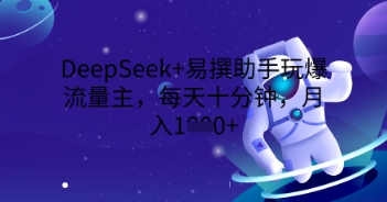 DeepSeek+易撰助手玩爆流量主，每天十分钟，月入1000+-聚伍星盟