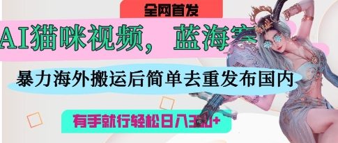 AI猫咪视频蓝海赛道,操作简单,直接海外搬运,简单去重,操作简单,有手就行日入3张-聚伍星盟