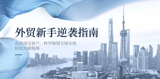 （14201期）外贸新手逆袭指南：高效成交客户，科学规划全球市场，轻松突破瓶颈-聚伍星盟