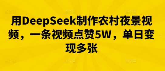 用DeepSeek制作农村夜景视频，一条视频点赞5W，单日变现多张-聚伍星盟