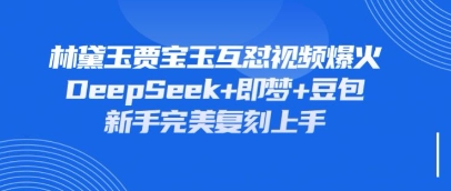 持续爆火的林黛玉贾宝玉互怼视频,比爽文还好看,利用DeepSeek+即梦+豆包就可以完美复刻-聚伍星盟