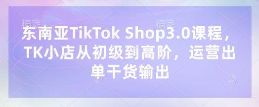 东南亚TikTok Shop3.0课程，TK小店​从初级到高阶，运营出单干货输出-聚伍星盟