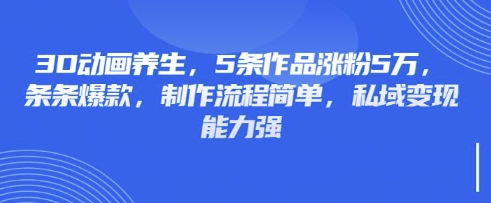 3D动画养生,5条作品涨粉5万,条条爆款,制作流程简单,私域变现能力强-聚伍星盟