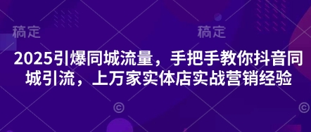 2025引爆同城流量，手把手教你抖音同城引流，上万家实体店实战营销经验-聚伍星盟