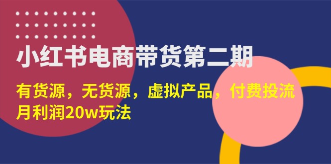 （14186期）小红书电商带货第二期，有货源，无货源，虚拟产品，付费投流，月利润20w-聚伍星盟