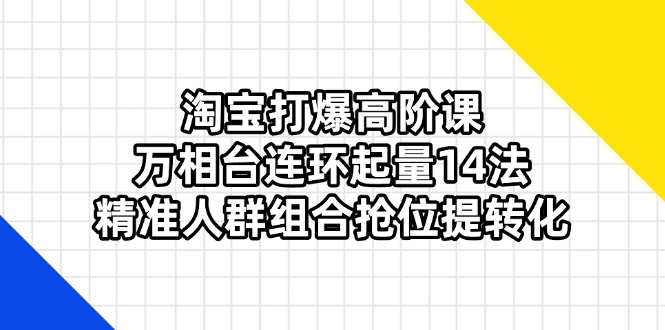 (14298期)淘宝打爆高阶课:万相台连环起量14法,精准人群组合抢位提转化-聚伍星盟