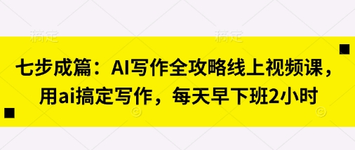 七步成篇:AI写作全攻略线上视频课,用ai搞定写作,每天早下班2小时-聚伍星盟