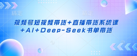 视频号短视频带货+直播带货系统课+AI+Deep-Seek书单带货-聚伍星盟